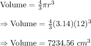 \text{Volume}=\frac{4}{3}\pi r^3\\\\\Rightarrow\text{Volume}=\frac{4}{3}(3.14)(12)^3\\\\\Rightarrow\text{Volume}=7234.56\ cm^3