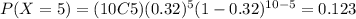P(X=5)=(10C5)(0.32)^5 (1-0.32)^{10-5}=0.123