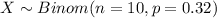 X \sim Binom(n=10, p=0.32)