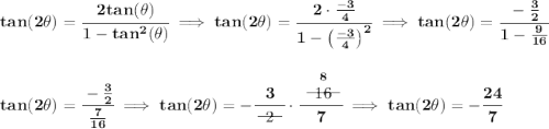 \bf tan(2\theta)=\cfrac{2tan(\theta)}{1-tan^2(\theta)}\implies tan(2\theta ) = \cfrac{2\cdot \frac{-3}{4}}{1-\left( \frac{-3}{4} \right)^2}\implies tan(2\theta)=\cfrac{-\frac{3}{2}}{1-\frac{9}{16}} \\\\\\ tan(2\theta)=\cfrac{-\frac{3}{2}}{\frac{7}{16}}\implies tan(2\theta)=-\cfrac{3}{~~\begin{matrix} 2 \\[-0.7em]\cline{1-1}\\[-5pt]\end{matrix}~~}\cdot \cfrac{\stackrel{8}{~~\begin{matrix} 16 \\[-0.7em]\cline{1-1}\\[-5pt]\end{matrix}~~}}{7}\implies tan(2\theta)=-\cfrac{24}{7}