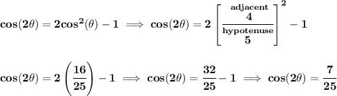 \bf cos(2\theta )=2cos^2(\theta )-1\implies cos(2\theta )=2\left[ \cfrac{\stackrel{adjacent}{4}}{\stackrel{hypotenuse}{5}} \right]^2 - 1 \\\\\\ cos(2\theta )=2\left( \cfrac{16}{25} \right) - 1\implies cos(2\theta )=\cfrac{32}{25}-1\implies cos(2\theta )=\cfrac{7}{25}