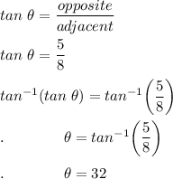 tan\ \theta =\dfrac{opposite}{adjacent}\\\\tan\ \theta=\dfrac{5}{8}\\\\tan^{-1}(tan\ \theta)=tan^{-1}\bigg(\dfrac{5}{8}\bigg)\\\\.\qquad \qquad \theta=tan^{-1}\bigg(\dfrac{5}{8}\bigg)\\\\.\qquad \qquad \theta=32