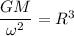 \dfrac{GM}{\omega^2} =R^3