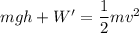 m g h + W' = \dfrac{1}{2}mv^2