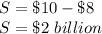 S = \$10-\$8\\S=\$2\ billion