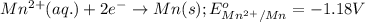 Mn^{2+}(aq.)+2e^-\rightarrow Mn(s);E^o_{Mn^{2+}/Mn}=-1.18V