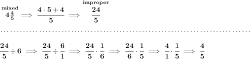 \bf \stackrel{mixed}{4\frac{4}{5}}\implies \cfrac{4\cdot 5+4}{5}\implies \stackrel{improper}{\cfrac{24}{5}} \\\\[-0.35em] ~\dotfill\\\\ \cfrac{24}{5}\div 6\implies \cfrac{24}{5}\div \cfrac{6}{1}\implies \cfrac{24}{5}\cdot \cfrac{1}{6}\implies \cfrac{24}{6}\cdot \cfrac{1}{5}\implies \cfrac{4}{1}\cdot \cfrac{1}{5}\implies \cfrac{4}{5}