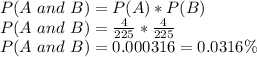 P(A\ and\ B) = P(A)*P(B)\\P(A\ and\ B) =\frac{4}{225}*\frac{4}{225} \\P(A\ and\ B) =0.000316 = 0.0316\%