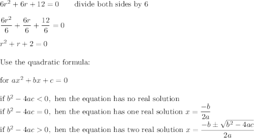 6r^2+6r+12=0\qquad\text{divide both sides by 6}\\\\\dfrac{6r^2}{6}+\dfrac{6r}{6}+\dfrac{12}{6}=0\\\\r^2+r+2=0\\\\\text{Use the quadratic formula:}\\\\\text{for}\ ax^2+bx+c=0\\\\\text{if}\ b^2-4ac0,\ \text{hen the equation has two real solution}\ x=\dfrac{-b\pm\sqrt{b^2-4ac}}{2a}