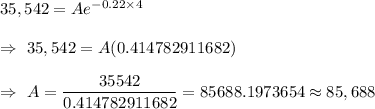 35,542=Ae^{-0.22\times4}\\\\\Rightarrow\ 35,542=A(0.414782911682)\\\\\Rightarrow\ A=\dfrac{35542}{0.414782911682}=85688.1973654\approx85,688