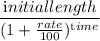 \dfrac{\textrm initial length}{(1+\frac{rate}{100})^{\textrm time}}