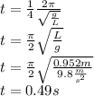 t= \frac{1}{4}\frac{2\pi}{\sqrt{\frac{g}{L}}}\\t=\frac{\pi}{2}\sqrt{\frac{L}{g}}\\t=\frac{\pi}{2}\sqrt{\frac{0.952m}{9.8\frac{m}{s^2}}}\\t=0.49s