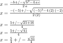 x=\frac{-b+/-\sqrt{b^2-4\,a\,c} }{2\,a} \\x=\frac{-(-5)+/-\sqrt{(-5)^2-4\,(2)\,(-2)} }{2\,(2)} \\\\x=\frac{5+/-\sqrt{25+16} }{4} \\x=\frac{5+/-\sqrt{41} }{4} \\x=\frac{5}{4} +/-\frac{\sqrt{41} }{4}