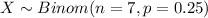 X \sim Binom(n=7, p=0.25)