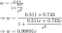 w=\frac{u+v}{1+\dfrac{uv}{c^2}}\\\Rightarrow w=\dfrac{0.511+0.743}{1+\dfrac{0.511c\times 0.743c}{c^2}}\\\Rightarrow w=0.90891c