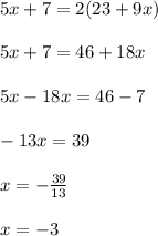5x+7=2(23 + 9x)\\\\5x +7 = 46 + 18x\\\\5x -18x = 46-7\\\\-13x = 39\\\\x = -\frac{39}{13}\\\\x=-3