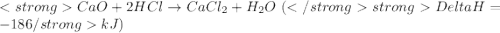 CaO + 2HCl \rightarrow  CaCl_{2} + H_{2}O\ (\Delta H = - 186\ kJ)