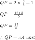 QP = 2\times \frac{6}{5} +1\\\\QP = \frac{12+5}{5} \\\\QP =\frac{17}{5} \\\\\therefore QP = 3.4\ unit