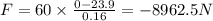 F=60\times\frac {0-23.9}{0.16}=-8962.5 N