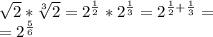 \sqrt{2} *\sqrt[3]{2} =2^{\frac{1}{2} }*2^{\frac{1}{3} } = 2^{\frac{1}{2} +\frac{1}{3}}=\\=2^{\frac{5}{6} }