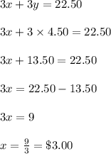 3x+3y=22.50\\\\3x+3\times4.50=22.50\\\\3x+13.50=22.50\\\\3x=22.50-13.50\\\\3x= 9\\\\x=\frac{9}{3}=\$3.00