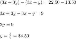 (3x+3y)-(3x+y)=22.50-13.50\\\\3x+3y-3x-y=9\\\\2y= 9\\\\y=\frac{9}{2}=\$4.50