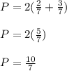 P = 2(\frac{2}{7} +\frac{3}{7} )\\\\P = 2(\frac{5}{7})\\\\P = \frac{10}{7}