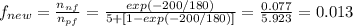 f_{new} = \frac{n_{nf} }{n_{pf} } = \frac{exp (-200/180)}{5 +[1- exp(-200/180)]} =\frac{0.077}{5.923} = 0.013