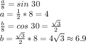 \frac{a}{8}=sin~30\\a=\frac{1}{2}*8=4\\\frac{b}{8}=cos~30=\frac{\sqrt{3} }{2}\\b=\frac{\sqrt{3} }{2}*8=4\sqrt{3} \approx6.9