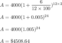 A=4000(1+\dfrac{6}{12\times 100})^{12\times 2}\\\\A=4000(1+0.005)^{24}\\\\A=4000(1.005)^{24}\\\\A=\$4508.64