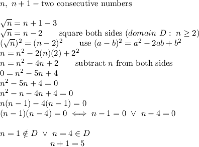 n,\ n+1-\text{two consecutive numbers}\\\\\sqrt{n}=n+1-3\\\sqrt{n}=n-2\qquad\text{square both sides}\ (domain\ D:\ n\geq2)\\(\sqrt{n})^2=(n-2)^2\qquad\text{use}\ (a-b)^2=a^2-2ab+b^2\\n=n^2-2(n)(2)+2^2\\n=n^2-4n+2\qquad\text{subtract}\ n\ \text{from both sides}\\0=n^2-5n+4\\n^2-5n+4=0\\n^2-n-4n+4=0\\n(n-1)-4(n-1)=0\\(n-1)(n-4)=0\iff n-1=0\ \vee\ n-4=0\\\\n=1\notin D\ \vee\ n=4\in D\\{\qquad\qquad\qquad n+1=5}