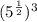 (5^{\frac{1}{2}})^3