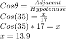 Cos\theta=\frac{Adjacent}{Hypotenuse}\\Cos(35)=\frac{x}{17}\\Cos(35)*17=x\\x=13.9
