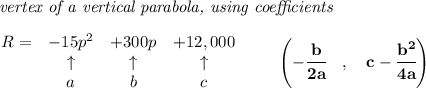 \bf \textit{ vertex of a vertical parabola, using coefficients}\\\\&#10;\begin{array}{lccclll}&#10;R = &{{ -15}}p^2&{{ +300}}p&{{ +12,000}}\\&#10;&\uparrow &\uparrow &\uparrow \\&#10;&a&b&c&#10;\end{array}\qquad &#10;\left(-\cfrac{{{ b}}}{2{{ a}}}\quad ,\quad  {{ c}}-\cfrac{{{ b}}^2}{4{{ a}}}\right)
