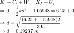 K_i+U_i+W=K_f+U_f\\\Rightarrow 0+\dfrac{1}{2}kd^2-1.05948=6.25+0\\\Rightarrow d=\sqrt{\dfrac{(6.25+1.05948)2}{395}}\\\Rightarrow d=0.19237\ m