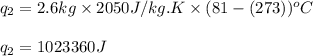 q_2=2.6kg\times 2050J/kg.K\times (81-(273))^oC\\\\q_2=1023360J
