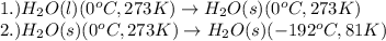 1.)H_2O(l)(0^oC,273K)\rightarrow H_2O(s)(0^oC,273K)\\2.)H_2O(s)(0^oC,273K)\rightarrow H_2O(s)(-192^oC,81K)