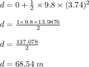 d=0+\frac{1}{2}\times 9.8\times (3.74)^2\\\\d=\frac{1\times 9.8\times 13.9876}{2}\\\\d=\frac{137.078}{2}\\\\d=68.54\ m