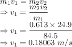m_1v_1=m_2v_2\\\Rightarrow v_1=\dfrac{m_2v_2}{m_1}\\\Rightarrow v_1=\dfrac{0.613\times 24.9}{84.5}\\\Rightarrow v_1=0.18063\ m/s