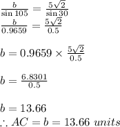 \frac{b}{\sin 105}= \frac{5\sqrt{2} }{\sin 30}\\\frac{b}{0.9659}= \frac{5\sqrt{2} }{0.5}\\\\b=0.9659\times \frac{5\sqrt{2} }{0.5}\\\\b=\frac{6.8301}{0.5} \\\\b=13.66\\\therefore AC = b =13.66\ units\\