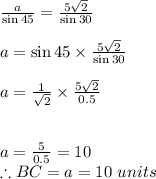 \frac{a}{\sin 45}= \frac{5\sqrt{2} }{\sin 30}\\\\a=\sin 45\times \frac{5\sqrt{2} }{\sin 30}\\\\a=\frac{1}{\sqrt{2} }\times \frac{5\sqrt{2} }{0.5} \\\\\\a=\frac{5}{0.5} =10\\\therefore BC = a = 10\ units
