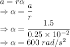 a=r\alpha\\\Rightarrow \alpha=\dfrac{a}{r}\\\Rightarrow \alpha=\dfrac{1.5}{0.25\times 10^{-2}}\\\Rightarrow \alpha=600\ rad/s^2