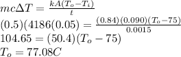m c \Delta T = \frac{kA(T_{o} - T_{i})}{t} \\(0.5) (4186 (0.05) = \frac{(0.84)(0.090)(T_{o} - 75)}{0.0015} \\104.65 = (50.4)(T_{o} - 75)\\T_{o} = 77.08 C