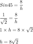Sin45 =\dfrac{8}{h}\\\\\dfrac{1}{\sqrt{2}} = \dfrac{8}{h}\\\\1 \times h = 8 \times \sqrt{2}\\\\ h = 8\sqrt{2}