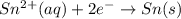 Sn^{2+} (aq) + 2e^-\rightarrow Sn (s)