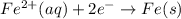 Fe^{2+} (aq) + 2e^-\rightarrow Fe (s)
