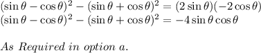 (\sin \theta - \cos \theta)^{2} -(\sin \theta + \cos \theta)^{2} =(2\sin \theta)(-2\cos \theta)\\(\sin \theta - \cos \theta)^{2} -(\sin \theta + \cos \theta)^{2} =-4\sin \theta\cos \theta\\\\As\ Required\ in\ option\ a.