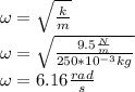 \omega=\sqrt{\frac{k}{m}}\\\omega=\sqrt{\frac{9.5\frac{N}{m}}{250*10^{-3}kg}}\\\omega=6.16\frac{rad}{s}