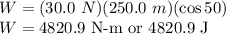 W=(30.0\ N)(250.0\ m)(\cos 50)\\W=4820.9 \textrm{ N-m or 4820.9 J}