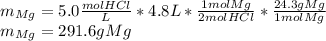m_{Mg}=5.0\frac{molHCl}{L}*4.8L*\frac{1molMg}{2molHCl}*\frac{24.3gMg}{1molMg}\\m_{Mg}=291.6gMg
